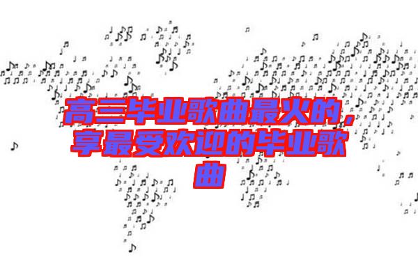 高三畢業(yè)歌曲最火的，享最受歡迎的畢業(yè)歌曲