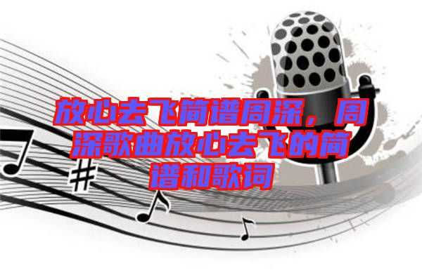 放心去飛簡譜周深，周深歌曲放心去飛的簡譜和歌詞