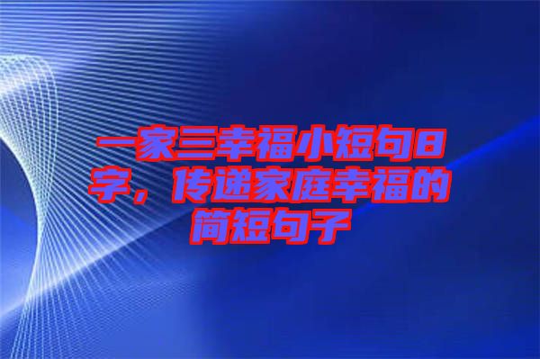 一家三幸福小短句8字，傳遞家庭幸福的簡(jiǎn)短句子
