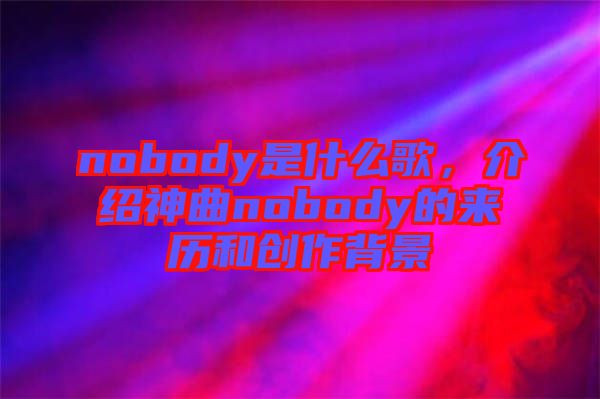 nobody是什么歌，介紹神曲nobody的來歷和創(chuàng)作背景