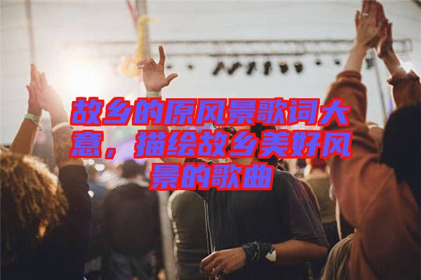 故鄉(xiāng)的原風(fēng)景歌詞大意，描繪故鄉(xiāng)美好風(fēng)景的歌曲