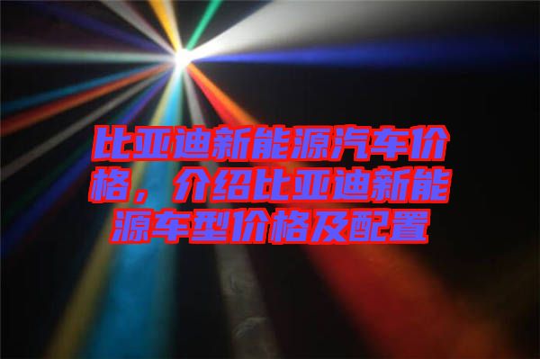 比亞迪新能源汽車價(jià)格，介紹比亞迪新能源車型價(jià)格及配置