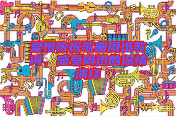 愛恨恢恢歌曲周迅歌詞，感受周迅的深情演繹