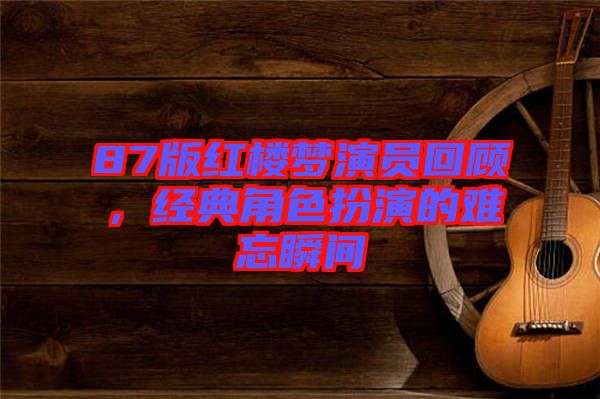 87版紅樓夢(mèng)演員回顧，經(jīng)典角色扮演的難忘瞬間