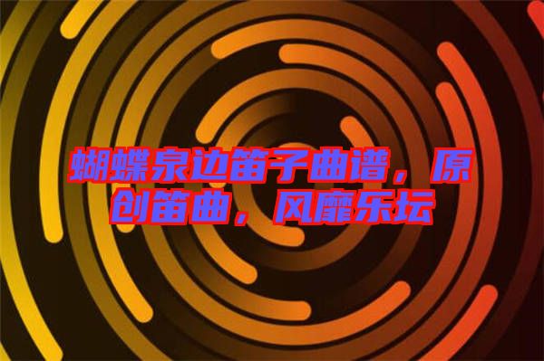 蝴蝶泉邊笛子曲譜，原創(chuàng)笛曲，風靡樂壇