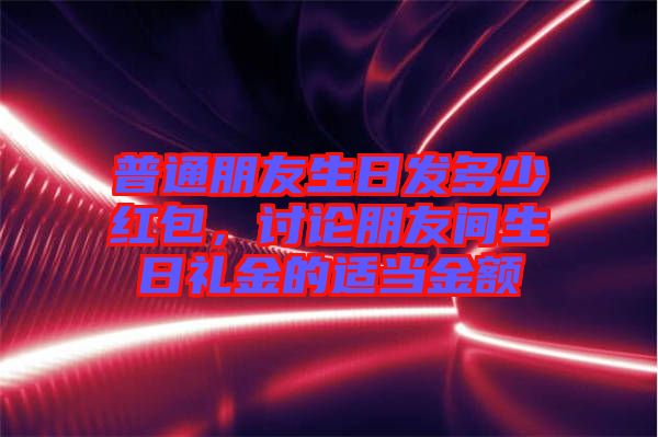 普通朋友生日發(fā)多少紅包，討論朋友間生日禮金的適當(dāng)金額