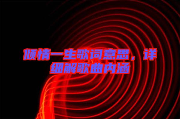 傾情一生歌詞意思，詳細解歌曲內(nèi)涵