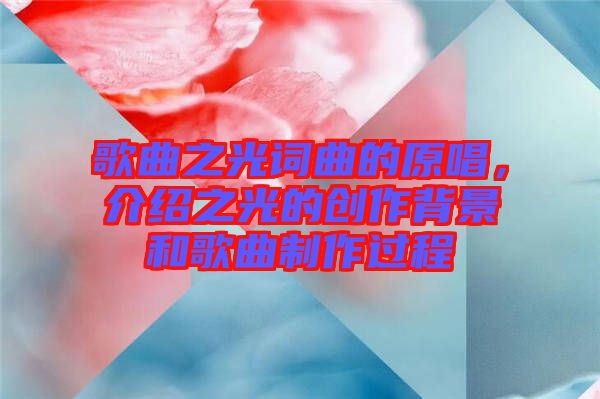 歌曲之光詞曲的原唱，介紹之光的創(chuàng)作背景和歌曲制作過程