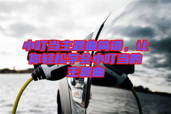 小叮當(dāng)主題曲簡譜，讓你輕松學(xué)會(huì)小叮當(dāng)?shù)闹黝}曲
