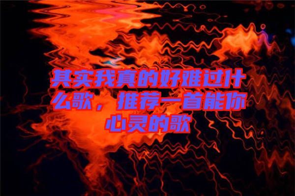 其實我真的好難過什么歌，推薦一首能你心靈的歌