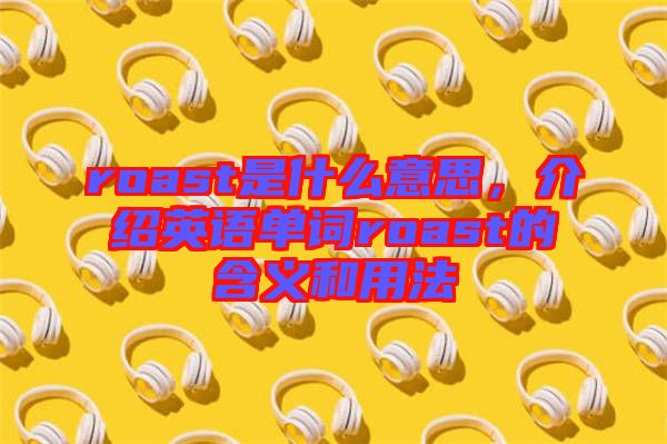 roast是什么意思，介紹英語單詞roast的含義和用法