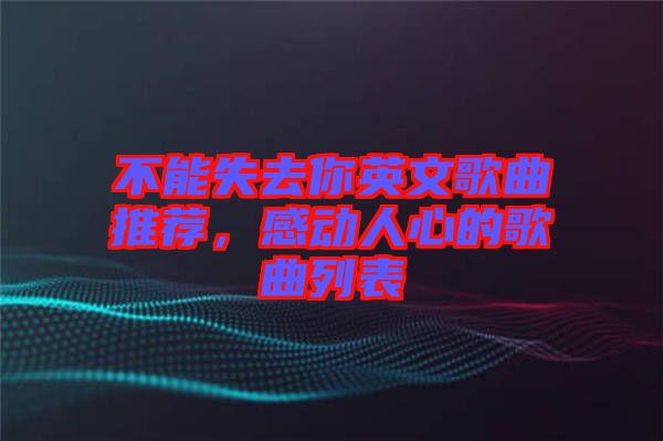 不能失去你英文歌曲推薦，感動(dòng)人心的歌曲列表