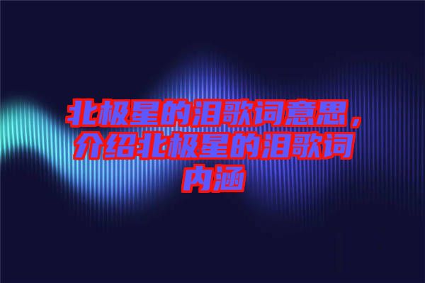 北極星的淚歌詞意思，介紹北極星的淚歌詞內(nèi)涵
