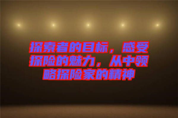 探索者的目標(biāo)，感受探險(xiǎn)的魅力，從中領(lǐng)略探險(xiǎn)家的精神