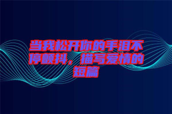 當(dāng)我松開(kāi)你的手淚不停顫抖，描寫(xiě)愛(ài)情的短篇