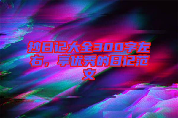 抄日記大全300字左右，享優(yōu)秀的日記范文