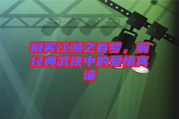 別笑江湖之春夢，解經(jīng)典武俠中的愛情真諦