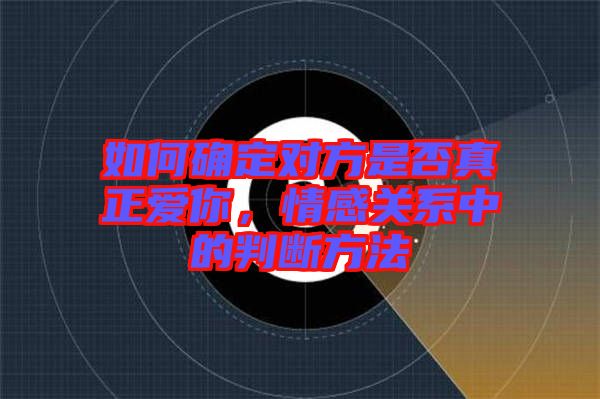 如何確定對方是否真正愛你，情感關系中的判斷方法
