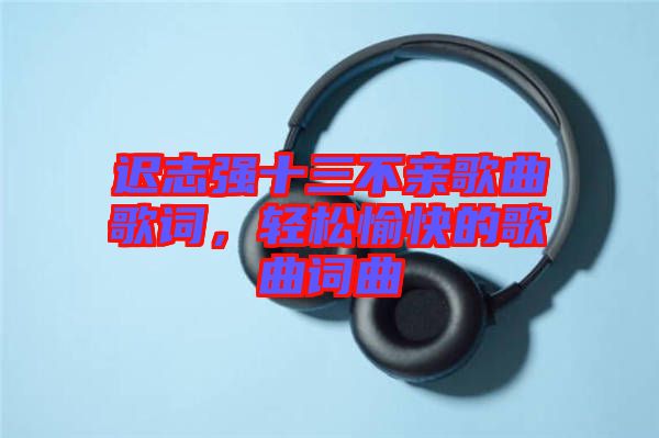 遲志強十三不親歌曲歌詞，輕松愉快的歌曲詞曲