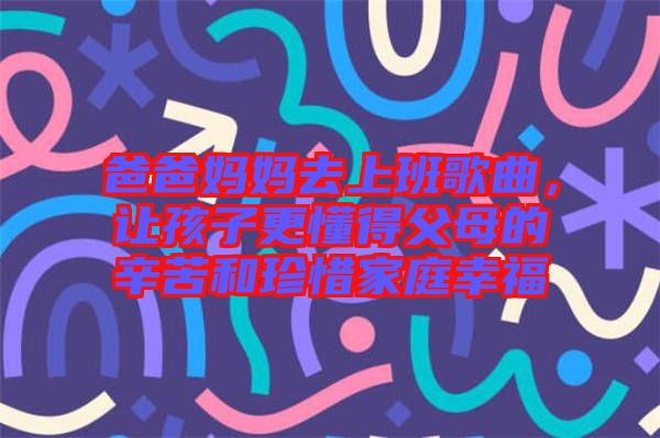 爸爸媽媽去上班歌曲，讓孩子更懂得父母的辛苦和珍惜家庭幸福