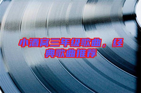 小酒窩三年級(jí)歌曲，經(jīng)典歌曲推薦