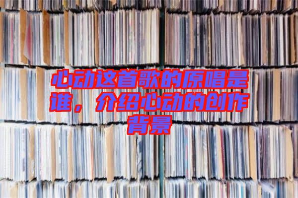 心動(dòng)這首歌的原唱是誰(shuí)，介紹心動(dòng)的創(chuàng)作背景