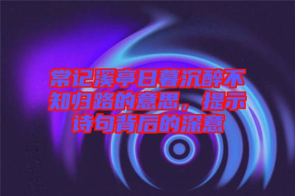 常記溪亭日暮沉醉不知歸路的意思，提示詩句背后的深意