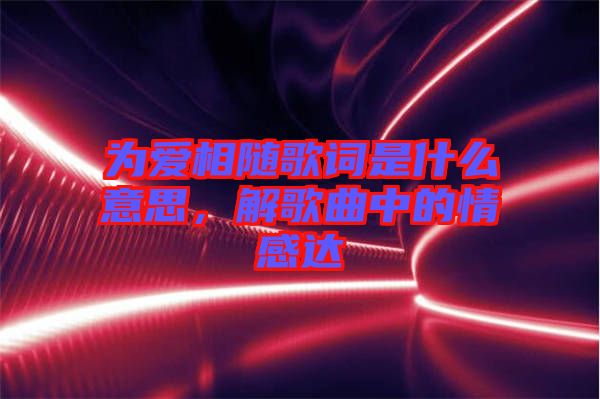 為愛(ài)相隨歌詞是什么意思，解歌曲中的情感達(dá)