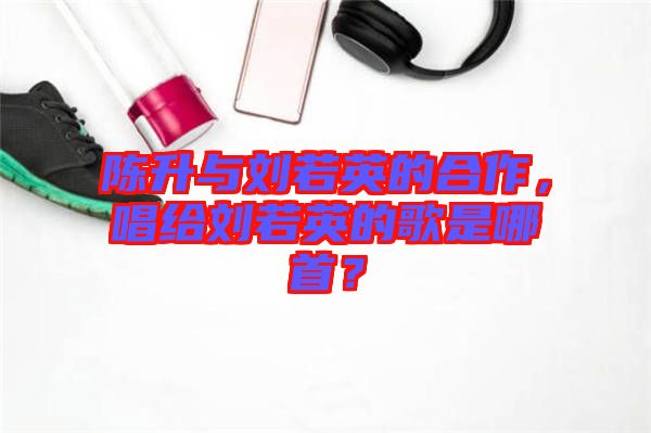 陳升與劉若英的合作，唱給劉若英的歌是哪首？