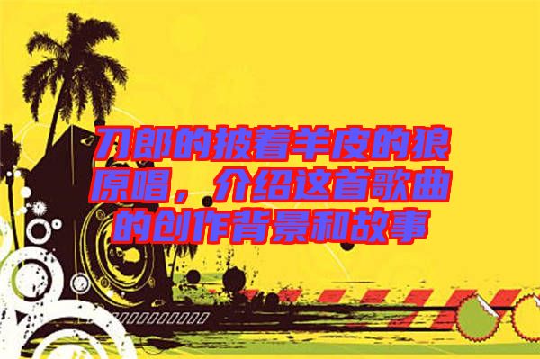 刀郎的披著羊皮的狼原唱，介紹這首歌曲的創(chuàng)作背景和故事