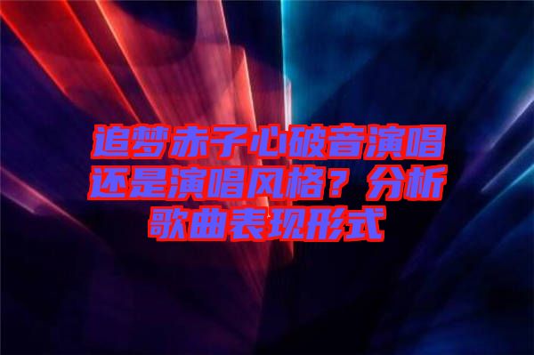 追夢赤子心破音演唱還是演唱風(fēng)格？分析歌曲表現(xiàn)形式