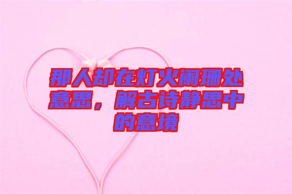 那人卻在燈火闌珊處意思，解古詩(shī)靜思中的意境
