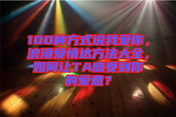 100種方式說我愛你，浪漫愛情達方法大全，如何讓TA感受到你的愛意？