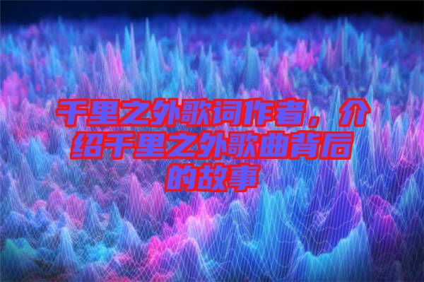 千里之外歌詞作者，介紹千里之外歌曲背后的故事