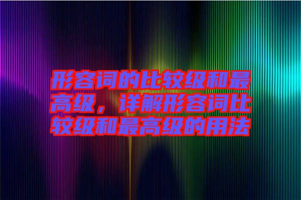 形容詞的比較級(jí)和最高級(jí)，詳解形容詞比較級(jí)和最高級(jí)的用法