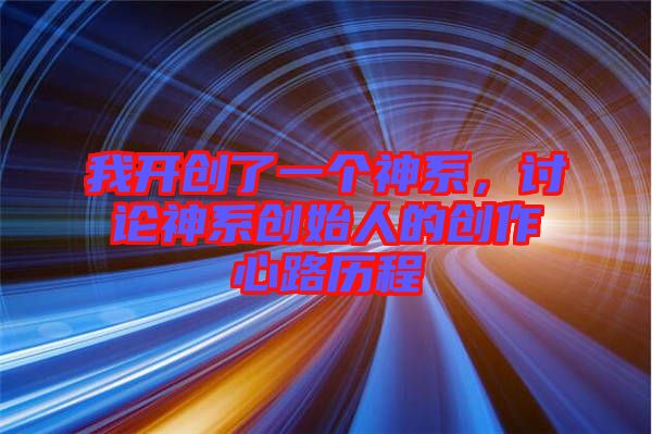 我開(kāi)創(chuàng)了一個(gè)神系，討論神系創(chuàng)始人的創(chuàng)作心路歷程