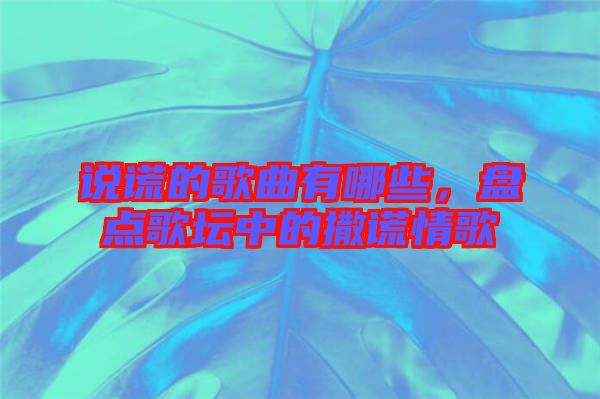 說謊的歌曲有哪些，盤點(diǎn)歌壇中的撒謊情歌