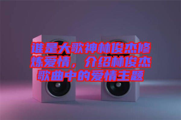 誰是大歌神林俊杰修煉愛情，介紹林俊杰歌曲中的愛情主題