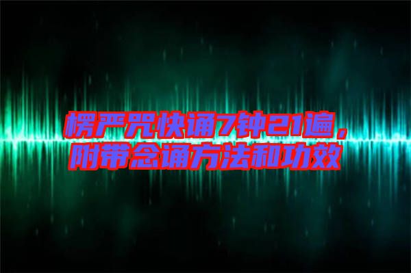 楞嚴(yán)咒快誦7鐘21遍，附帶念誦方法和功效