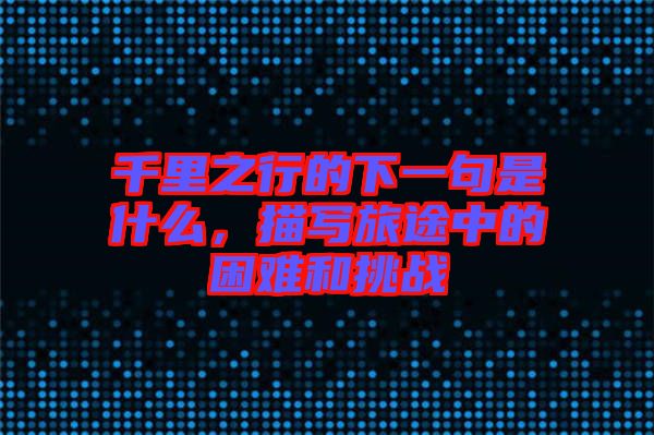 千里之行的下一句是什么，描寫(xiě)旅途中的困難和挑戰(zhàn)