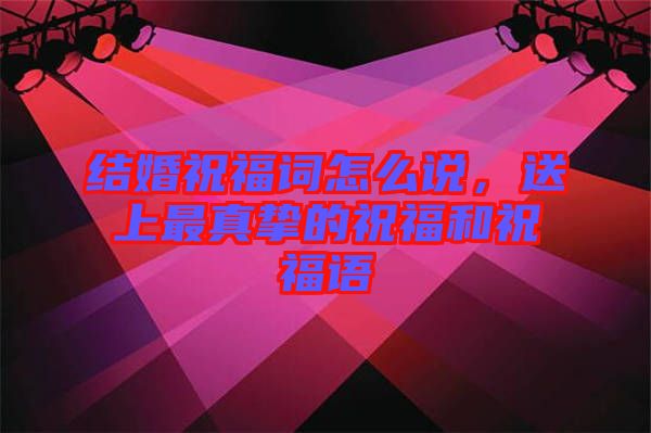 結(jié)婚祝福詞怎么說，送上最真摯的祝福和祝福語(yǔ)