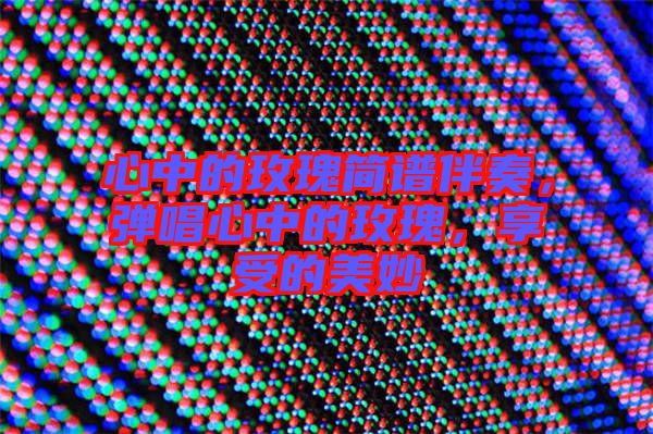 心中的玫瑰簡(jiǎn)譜伴奏，彈唱心中的玫瑰，享受的美妙