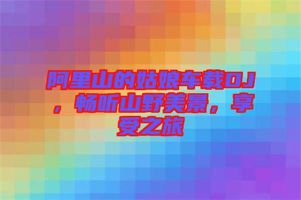 阿里山的姑娘車載DJ，暢聽山野美景，享受之旅