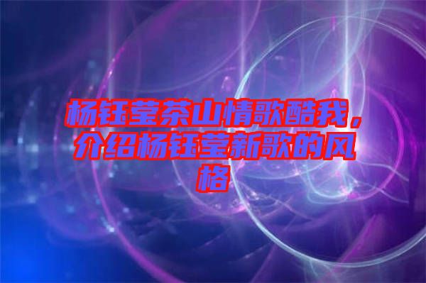 楊鈺瑩茶山情歌酷我，介紹楊鈺瑩新歌的風(fēng)格