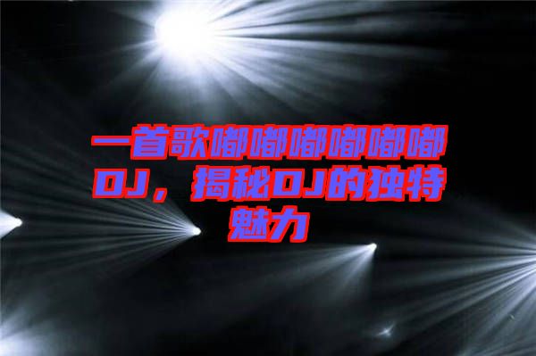 一首歌嘟嘟嘟嘟嘟嘟DJ，揭秘DJ的獨特魅力