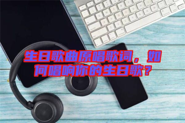 生日歌曲原唱歌詞，如何唱響你的生日歌？