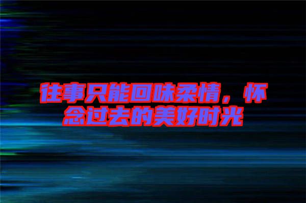 往事只能回味柔情，懷念過(guò)去的美好時(shí)光