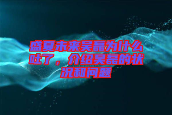 盛夏未來(lái)吳磊為什么吐了，介紹吳磊的狀況和問(wèn)題