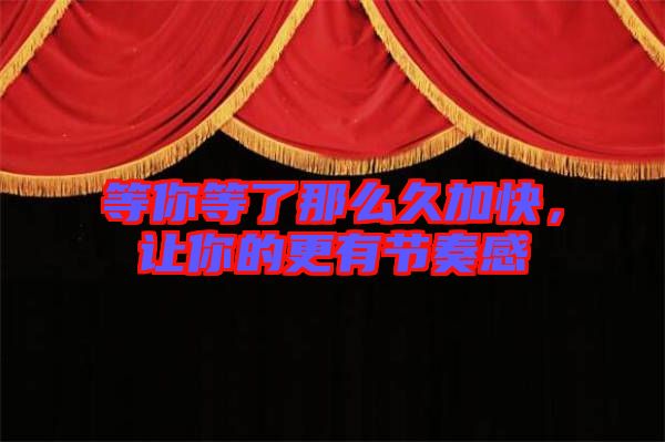 等你等了那么久加快，讓你的更有節(jié)奏感
