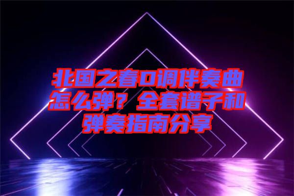北國之春D調(diào)伴奏曲怎么彈？全套譜子和彈奏指南分享